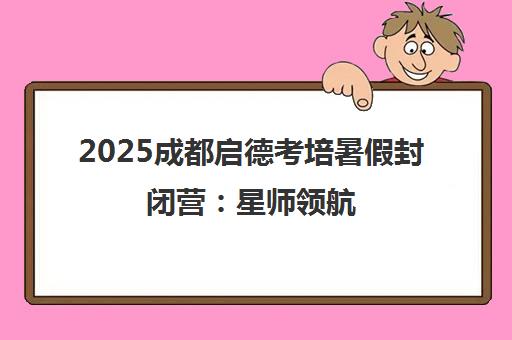 2025成都启德考培暑假封闭营 星师领航 沉浸式冲刺高分 2025成都启德考培暑假封闭营 星师领航 沉浸式冲刺高分