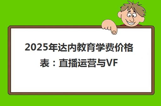2025年达内教育学费价格表 直播运营与VFX培训费用全解析 2025年达内教育学费价格表 直播运营与VFX培训费用全解析