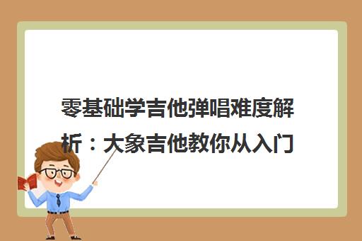 零基础学吉他弹唱难度解析 大象吉他教你从入门到精通的技巧与必经之路 零基础学吉他弹唱难度解析 大象吉他教你从入门到精通的技巧与必经之路