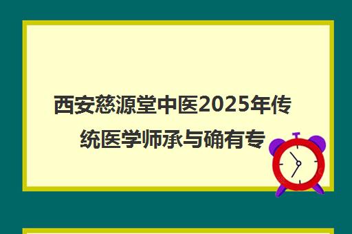 西安慈源堂中医2025年传统医学师承与确有专长考核通知