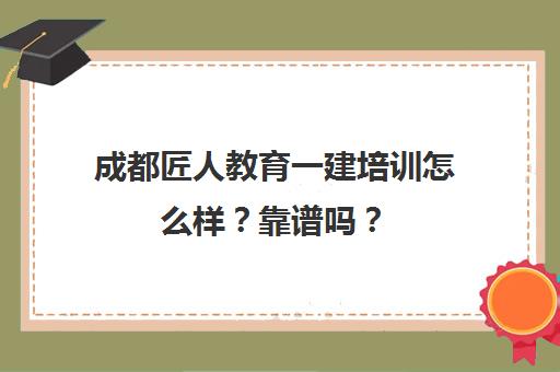 成都匠人教育一建培训怎么样?靠谱吗? 成都匠人教育一建培训怎么样?靠谱吗?