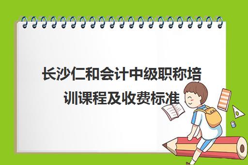 长沙仁和会计中级职称培训课程及收费标准