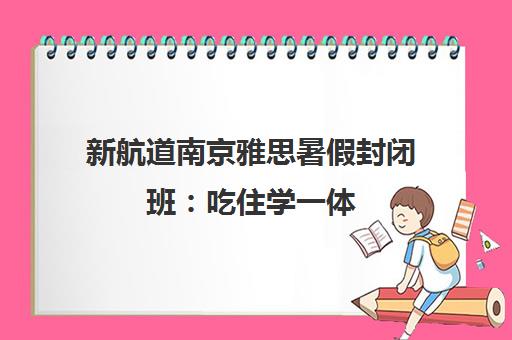 新航道南京雅思暑假封闭班 吃住学一体 短期冲刺高分 新航道南京雅思暑假封闭班 吃住学一体 短期冲刺高分