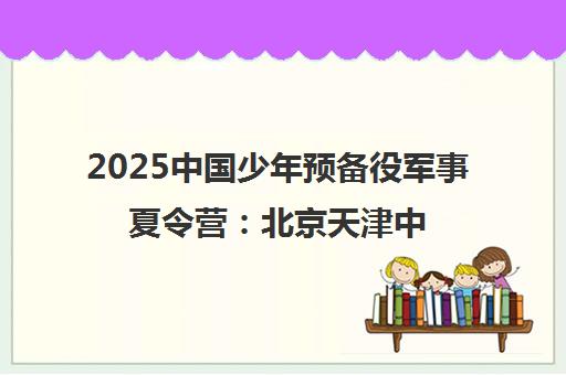 2025中国少年预备役军事夏令营 北京天津中小学生暑期训练营 2025中国少年预备役军事夏令营 北京天津中小学生暑期训练营