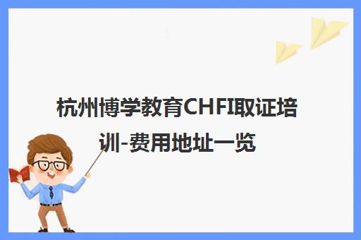 杭州博学教育CHFI取证培训-费用地址一览
