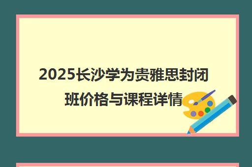 2025长沙学为贵雅思封闭班价格与课程详情