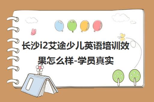 长沙i2艾途少儿英语培训效果怎么样-学员真实评价口碑