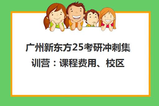 广州新东方25考研冲刺集训营 课程费用、校区地址一览