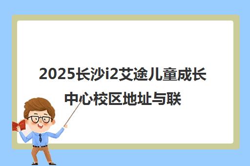 2025长沙i2艾途儿童成长中心校区地址与联系电话汇总
