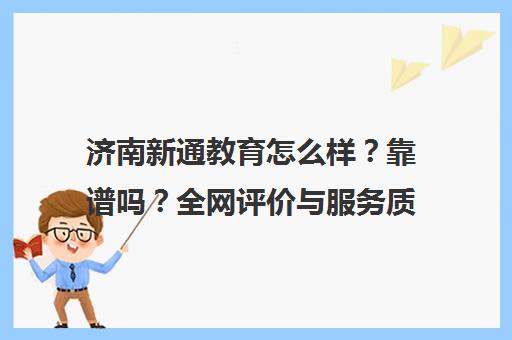 济南新通教育怎么样?靠谱吗?全网评价与服务质量深度解析 济南新通教育怎么样?靠谱吗?全网评价与服务质量深度解析