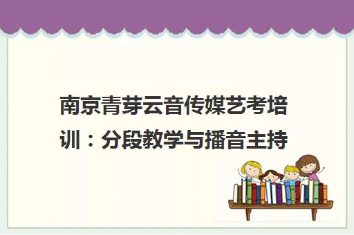 南京青芽云音传媒艺考培训 分段教学与播音主持课程评价 南京青芽云音传媒艺考培训 分段教学与播音主持课程评价