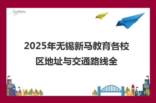 2025年无锡新马教育各校区地址与交通路线全指南