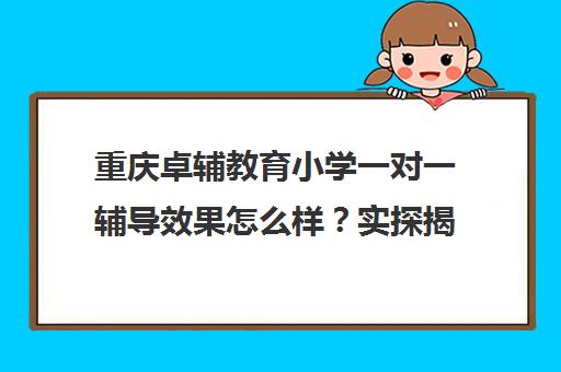 重庆卓辅教育小学一对一辅导效果怎么样?实探揭秘