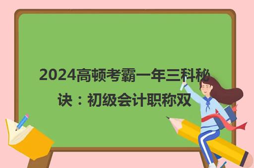 2024高顿考霸一年三科秘诀 初级会计职称双科70+备考指南