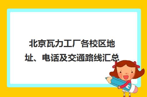 北京瓦力工厂各校区地址、电话及交通路线汇总 北京瓦力工厂各校区地址、电话及交通路线汇总