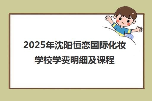 2025年沈阳恒恋国际化妆学校学费明细及课程收费标准一览