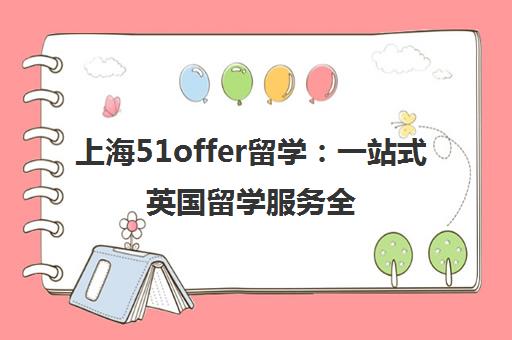 上海51offer留学 一站式英国留学服务全程指导 上海51offer留学 一站式英国留学服务全程指导