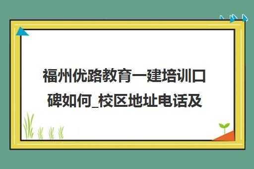 福州优路教育一建培训口碑如何_校区地址电话及课程费用汇总