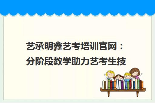 艺承明鑫艺考培训官网 分阶段教学助力艺考生技能提升与梦想实现 艺承明鑫艺考培训官网 分阶段教学助力艺考生技能提升与梦想实现