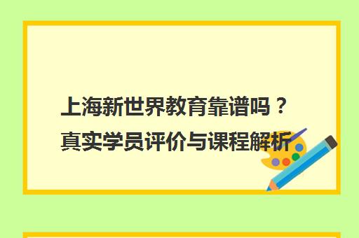 上海新世界教育靠谱吗？真实学员评价与课程解析（日语/自考/英语）