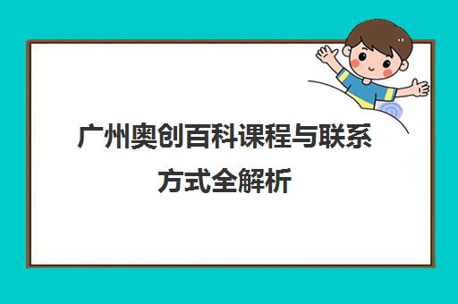 广州奥创百科课程与联系方式全解析
