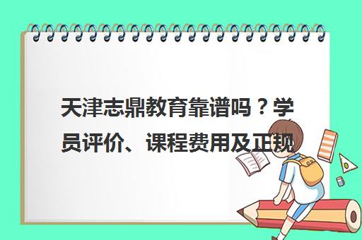 天津志鼎教育靠谱吗?学员评价、课程费用及正规性全解析 天津志鼎教育靠谱吗?学员评价、课程费用及正规性全解析