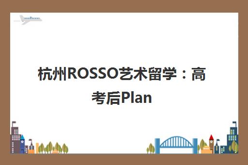 杭州ROSSO艺术留学 高考后Plan B零基础直升海外本科攻略