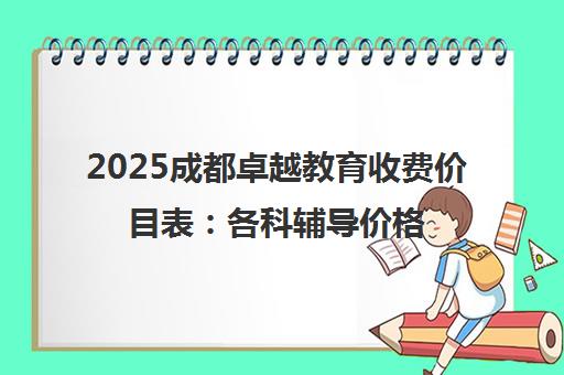 2025成都卓越教育收费价目表 各科辅导价格与收费标准 2025成都卓越教育收费价目表 各科辅导价格与收费标准