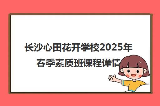 长沙心田花开学校2025年春季素质班课程详情与招生优惠