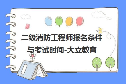 二级消防工程师报名条件与考试时间-大立教育