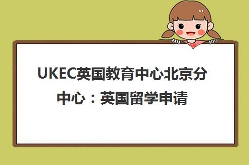 UKEC英国教育中心北京分中心 英国留学申请服务全解析 UKEC英国教育中心北京分中心 英国留学申请服务全解析