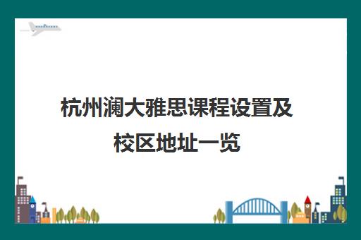杭州澜大雅思课程设置及校区地址一览 杭州澜大雅思课程设置及校区地址一览