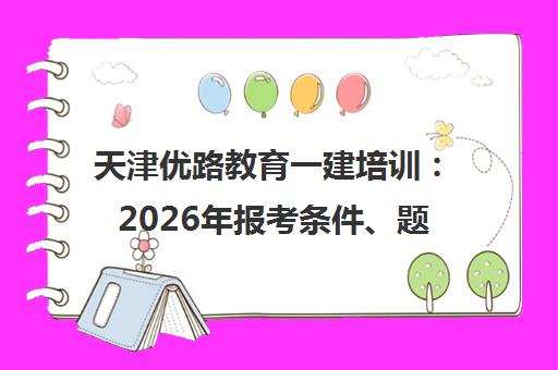 天津优路教育一建培训 2026年报考条件、题库资料及课程介绍