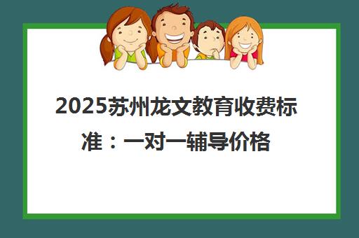 2025苏州龙文教育收费标准 一对一辅导价格透明公布