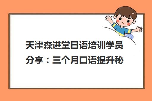 天津森进堂日语培训学员分享 三个月口语提升秘籍与陈老师教学动态 天津森进堂日语培训学员分享 三个月口语提升秘籍与陈老师教学动态