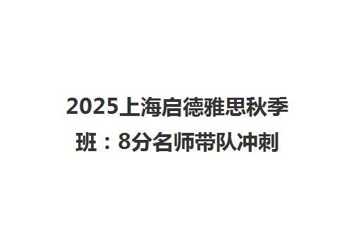 2025上海启德雅思秋季班 8分名师带队冲刺高分通关