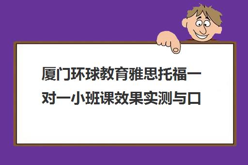 厦门环球教育雅思托福一对一小班课效果实测与口碑解析 厦门环球教育雅思托福一对一小班课效果实测与口碑解析