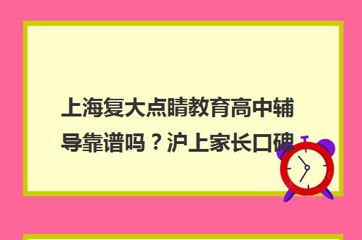 上海复大点睛教育高中辅导靠谱吗?沪上家长口碑与课程实情解析 上海复大点睛教育高中辅导靠谱吗?沪上家长口碑与课程实情解析