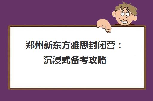 郑州新东方雅思封闭营 沉浸式备考攻略 郑州新东方雅思封闭营 沉浸式备考攻略