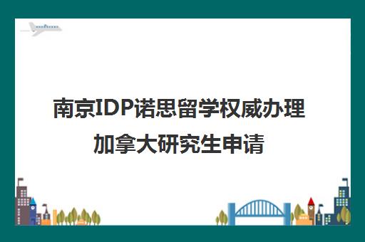 南京IDP诺思留学权威办理加拿大研究生申请 南京IDP诺思留学权威办理加拿大研究生申请