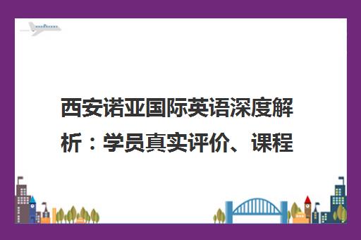 西安诺亚国际英语深度解析 学员真实评价、课程详情与教学优势