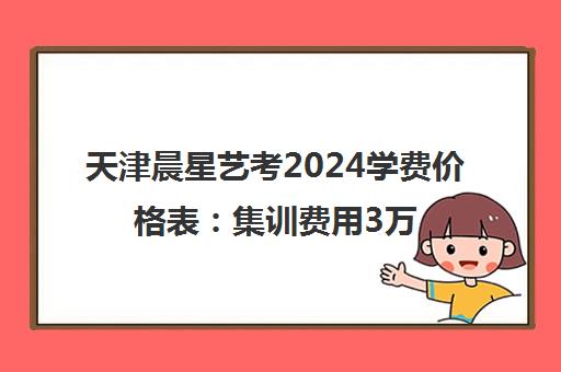 天津晨星艺考2024学费价格表 集训费用3万元起