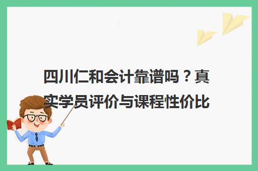 四川仁和会计靠谱吗?真实学员评价与课程性价比全解析 四川仁和会计靠谱吗?真实学员评价与课程性价比全解析