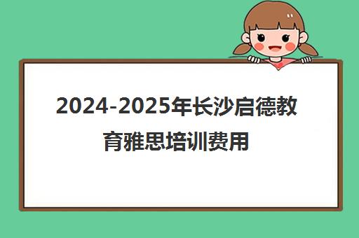 2024-2025年长沙启德教育雅思培训费用详情及校区联系方式