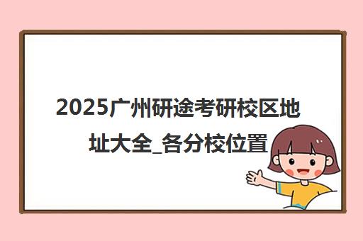 2025广州研途考研校区地址大全_各分校位置与交通路线一览 2025广州研途考研校区地址大全_各分校位置与交通路线一览