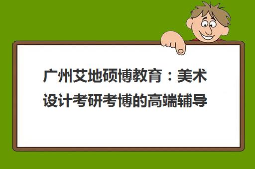 广州艾地硕博教育 美术设计考研考博的高端辅导机构