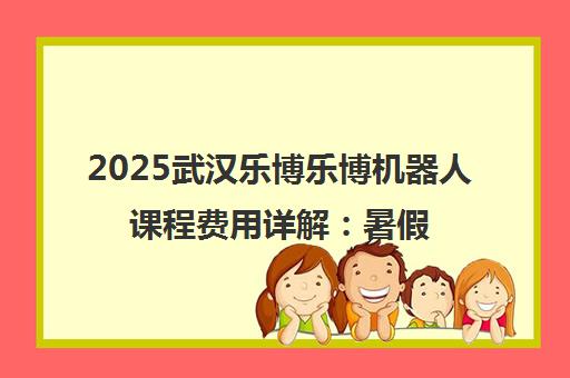 2025武汉乐博乐博机器人课程费用详解 暑假班价格与报名指南