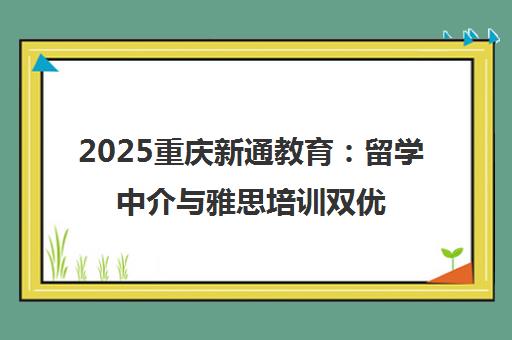 2025重庆新通教育 留学中介与雅思培训双优之选