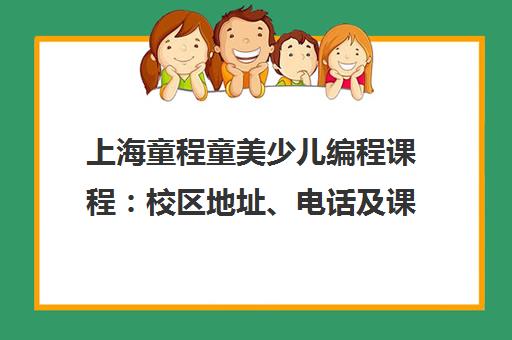 上海童程童美少儿编程课程 校区地址、电话及课程介绍 上海童程童美少儿编程课程 校区地址、电话及课程介绍
