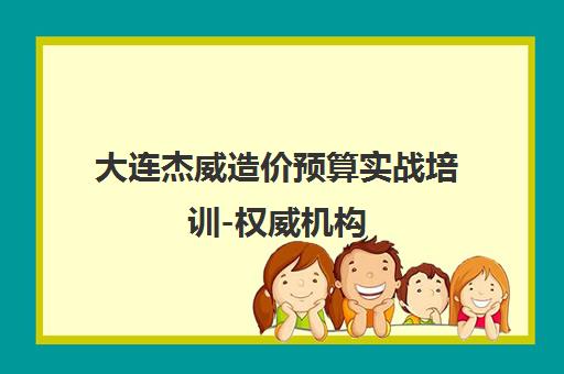 大连杰威造价预算实战培训-权威机构 大连杰威造价预算实战培训-权威机构